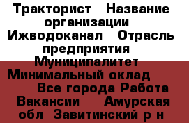 Тракторист › Название организации ­ Ижводоканал › Отрасль предприятия ­ Муниципалитет › Минимальный оклад ­ 13 000 - Все города Работа » Вакансии   . Амурская обл.,Завитинский р-н